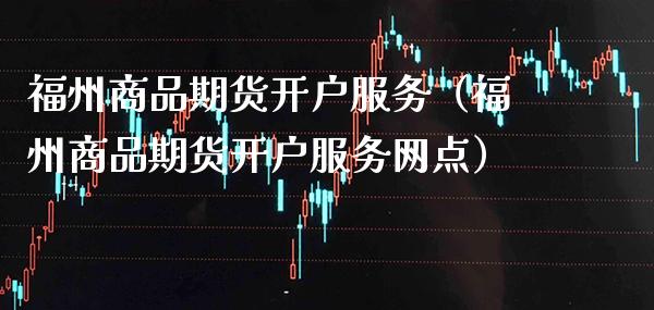 福州商品期货开户服务（福州商品期货开户服务网点）_https://www.cqckcrrc.com_恒生指数_第1张
