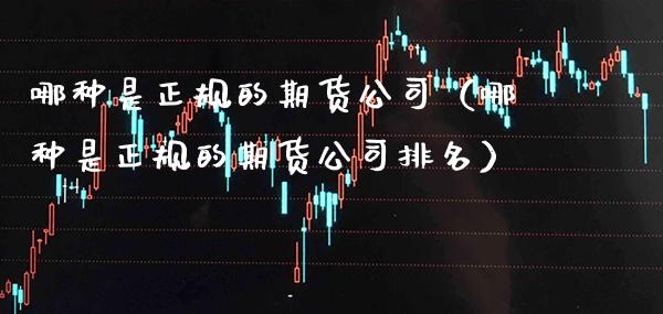 哪种是正规的期货公司(哪种是正规的期货公司排名)_财经要闻_第1张_期货投资网 哪种是正规的期货公司(哪种是正规的期货公司排名)_https://www.cqckcrrc.com_财经要闻_第1张