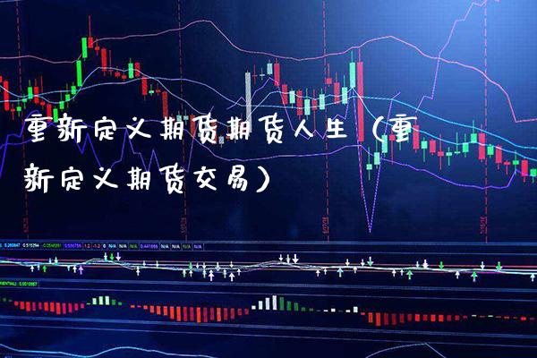 重新定义期货期货人生（重新定义期货交易）_https://www.cqckcrrc.com_恒生指数_第1张
