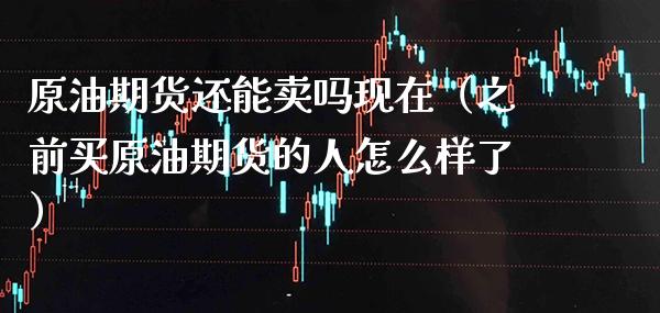 原油期货还能卖吗现在（之前买原油期货的人怎么样了）_https://www.cqckcrrc.com_纳指直播_第1张