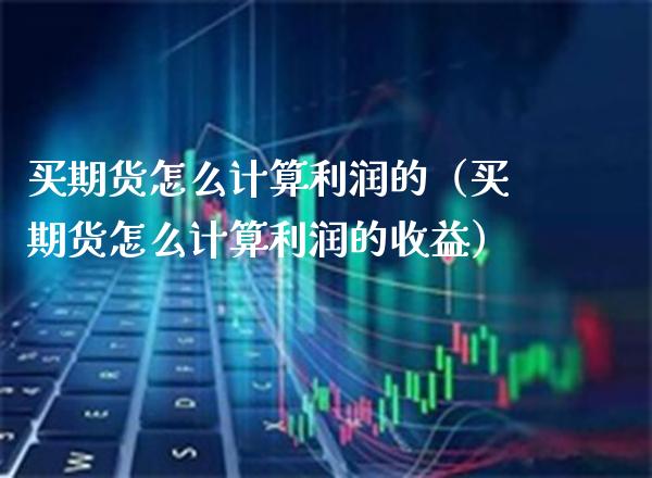买期货怎么计算利润的(买期货怎么计算利润的收益)_道指直播_第1张_期货投资网 买期货怎么计算利润的(买期货怎么计算利润的收益)_https://www.cqckcrrc.com_道指直播_第1张