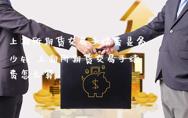 上期所期货交易手续费是多少钱 上期所期货交易手续费怎么算_黄金期货_第1张_期货投资网 上期所期货交易手续费是多少钱 上期所期货交易手续费怎么算_https://www.cqckcrrc.com_黄金期货_第1张