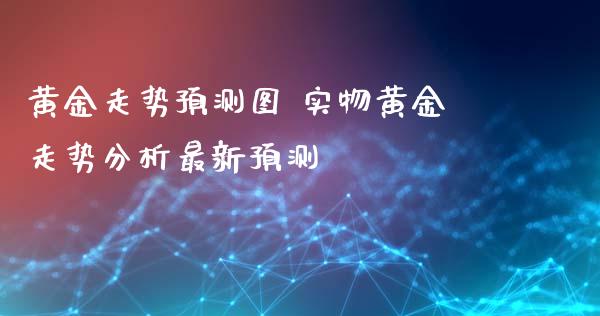黄金走势预测图 实物黄金走势分析最新预测_https://www.cqckcrrc.com_黄金期货_第1张