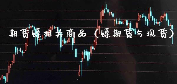 期货镍相关商品（镍期货与现货）_https://www.cqckcrrc.com_黄金期货_第1张