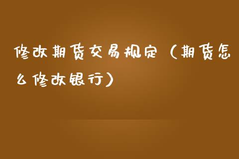 修改期货交易规定（期货怎么修改银行）_https://www.cqckcrrc.com_股票理财_第1张