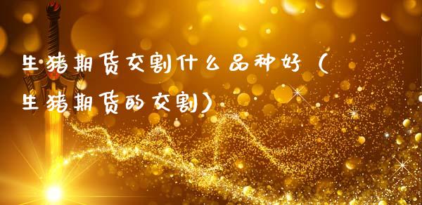 生猪期货交割什么品种好(生猪期货的交割)_期货知识_第1张_期货投资网 生猪期货交割什么品种好(生猪期货的交割)_https://www.cqckcrrc.com_期货知识_第1张