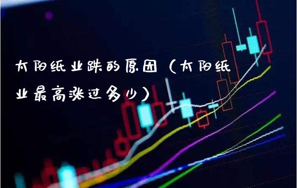 太阳纸业跌的原因(太阳纸业最高涨过多少)_黄金期货_第1张_期货投资网 太阳纸业跌的原因(太阳纸业最高涨过多少)_https://www.cqckcrrc.com_黄金期货_第1张