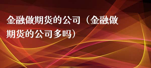 金融做期货的公司（金融做期货的公司多吗）_https://www.cqckcrrc.com_股票理财_第1张