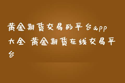 黄金期货交易的平台app大全 黄金期货在线交易平台_黄金期货_第1张_期货投资网 黄金期货交易的平台app大全 黄金期货在线交易平台_https://www.cqckcrrc.com_黄金期货_第1张