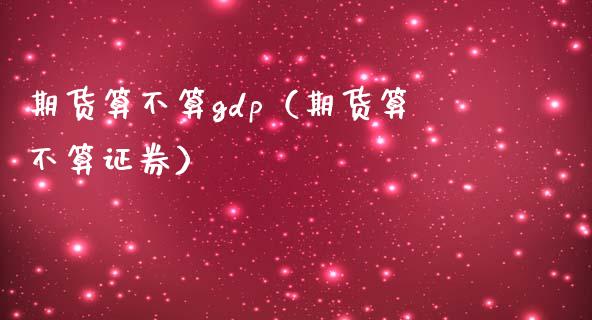 期货算不算gdp(期货算不算证券)_期货理财_第1张_期货投资网 期货算不算gdp(期货算不算证券)_https://www.cqckcrrc.com_期货理财_第1张
