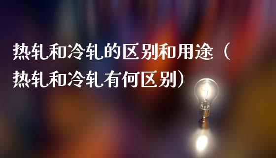 热轧和冷轧的区别和用途（热轧和冷轧有何区别）_https://www.cqckcrrc.com_道指直播_第1张