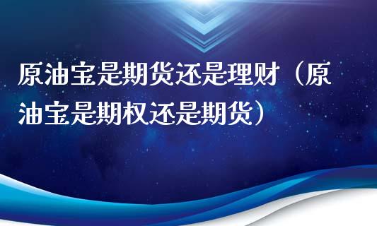 原油宝是期货还是理财(原油宝是期权还是期货)_原油期货_第1张_期货投资网 原油宝是期货还是理财(原油宝是期权还是期货)_https://www.cqckcrrc.com_原油期货_第1张
