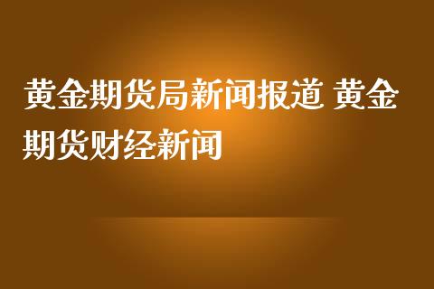 黄金期货局新闻报道 黄金期货财经新闻_道指直播_第1张_期货投资网 黄金期货局新闻报道 黄金期货财经新闻_https://www.cqckcrrc.com_道指直播_第1张