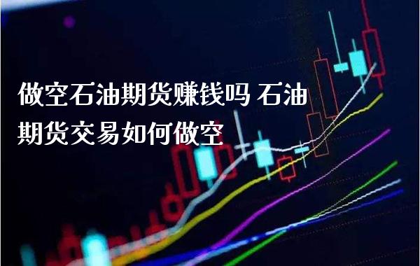 做空石油期货赚钱吗 石油期货交易如何做空_https://www.cqckcrrc.com_道指直播_第1张