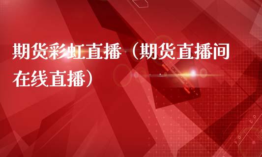 期货彩虹直播（期货直播间在线直播）_https://www.cqckcrrc.com_国际期货_第1张