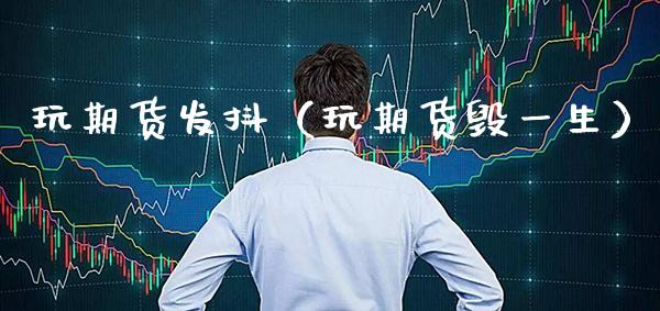 玩期货发抖(玩期货毁一生)_黄金期货_第1张_期货投资网 玩期货发抖(玩期货毁一生)_https://www.cqckcrrc.com_黄金期货_第1张
