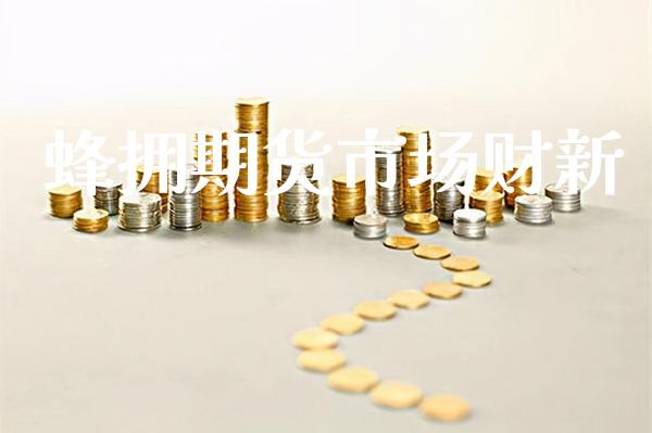 蜂拥期货市场财新_https://www.cqckcrrc.com_原油期货_第1张