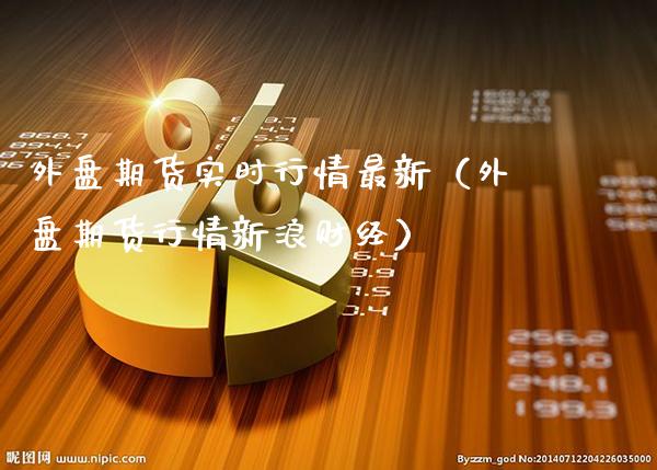 外盘期货实时行情最新(外盘期货行情新浪财经)_财经要闻_第1张_期货投资网 外盘期货实时行情最新(外盘期货行情新浪财经)_https://www.cqckcrrc.com_财经要闻_第1张