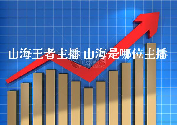 山海王者主播 山海是哪位主播_https://www.cqckcrrc.com_原油期货_第1张