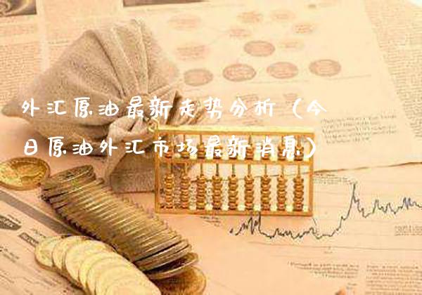 外汇原油最新走势分析（今日原油外汇市场最新消息）_https://www.cqckcrrc.com_纳指直播_第1张
