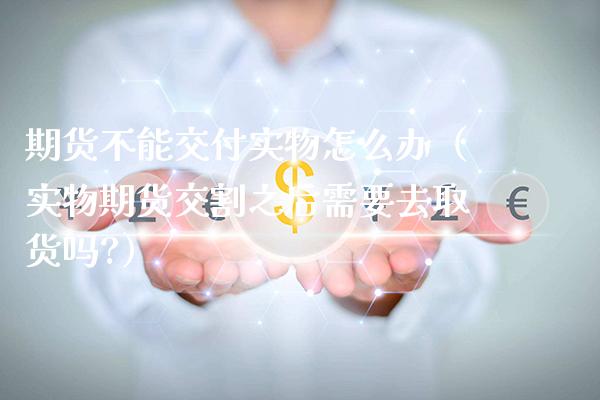 期货不能交付实物怎么办(实物期货交割之后需要去取货吗?)_理财百科_第1张_期货投资网 期货不能交付实物怎么办(实物期货交割之后需要去取货吗?)_https://www.cqckcrrc.com_理财百科_第1张