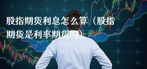 股指期货利息怎么算(股指期货是利率期货吗)_道指直播_第1张_期货投资网 股指期货利息怎么算(股指期货是利率期货吗)_https://www.cqckcrrc.com_道指直播_第1张