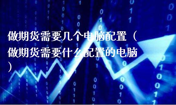 做期货需要几个电脑配置(做期货需要什么配置的电脑)_原油期货_第1张_期货投资网 做期货需要几个电脑配置(做期货需要什么配置的电脑)_https://www.cqckcrrc.com_原油期货_第1张