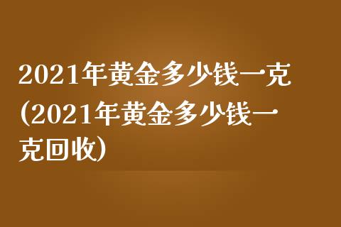2021年黄金多少钱一克(2021年黄金多少钱一克回收)_原油期货_第1张_期货投资网 2021年黄金多少钱一克(2021年黄金多少钱一克回收)_https://www.cqckcrrc.com_原油期货_第1张