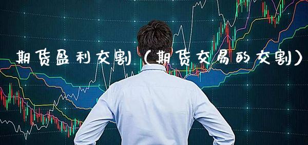 期货盈利交割（期货交易的交割）_https://www.cqckcrrc.com_纳指直播_第1张
