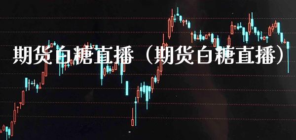 期货白糖直播（期货白糖直播）_https://www.cqckcrrc.com_国际期货_第1张