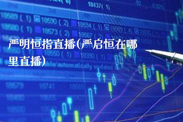 严明恒指直播(严启恒在哪里直播)_https://www.cqckcrrc.com_原油期货_第1张