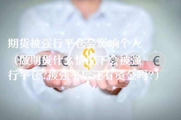 期货被强行平仓会影响个人(做期货什么情况下会被强行平仓?被强平后还有资金吗?)_基金理财_第1张_期货投资网 期货被强行平仓会影响个人(做期货什么情况下会被强行平仓?被强平后还有资金吗?)_https://www.cqckcrrc.com_基金理财_第1张