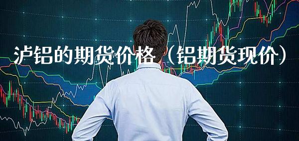 泸铝的期货价格(铝期货现价)_纳指直播_第1张_期货投资网 泸铝的期货价格(铝期货现价)_https://www.cqckcrrc.com_纳指直播_第1张