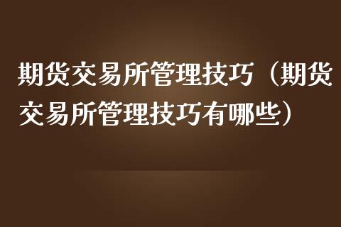 期货交易所管理技巧(期货交易所管理技巧有哪些)_国际期货_第1张_期货投资网 期货交易所管理技巧(期货交易所管理技巧有哪些)_https://www.cqckcrrc.com_国际期货_第1张