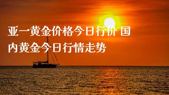亚一黄金价格今日行价 国内黄金今日行情走势_https://www.cqckcrrc.com_黄金期货_第1张