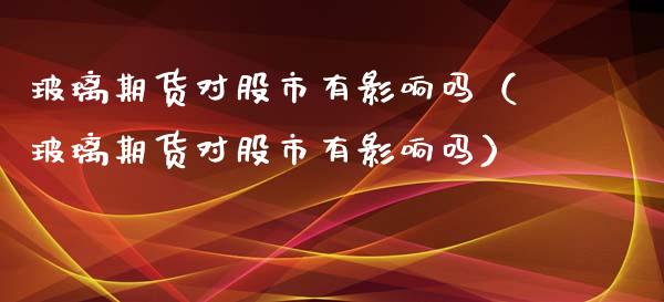 玻璃期货对股市有影响吗（玻璃期货对股市有影响吗）_https://www.cqckcrrc.com_内盘期货_第1张