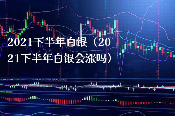 2021下半年白银（2021下半年白银会涨吗）_https://www.cqckcrrc.com_道指直播_第1张