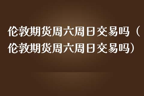 伦敦期货周六周日交易吗（伦敦期货周六周日交易吗）_https://www.cqckcrrc.com_纳指直播_第1张