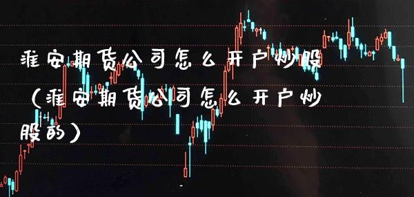 淮安期货公司怎么开户炒股（淮安期货公司怎么开户炒股的）_https://www.cqckcrrc.com_国际期货_第1张