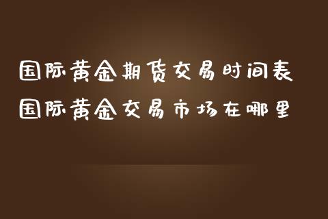 国际黄金期货交易时间表 国际黄金交易市场在哪里_原油期货_第1张_期货投资网 国际黄金期货交易时间表 国际黄金交易市场在哪里_https://www.cqckcrrc.com_原油期货_第1张
