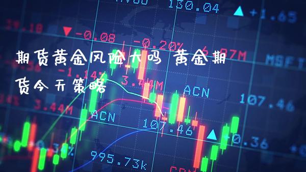期货黄金风险大吗 黄金期货今天策略_黄金期货_第1张_期货投资网 期货黄金风险大吗 黄金期货今天策略_https://www.cqckcrrc.com_黄金期货_第1张