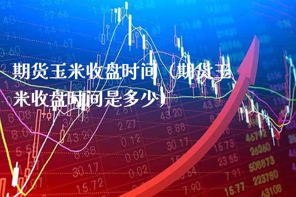 期货玉米收盘时间(期货玉米收盘时间是多少)_股票理财_第1张_期货投资网 期货玉米收盘时间(期货玉米收盘时间是多少)_https://www.cqckcrrc.com_股票理财_第1张