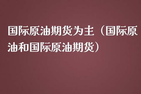 国际原油期货为主（国际原油和国际原油期货）_https://www.cqckcrrc.com_国际期货_第1张