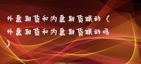外盘期货和内盘期货联动（外盘期货和内盘期货联动吗）_https://www.cqckcrrc.com_财经要闻_第1张