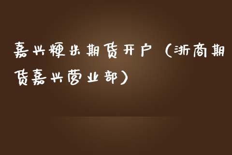 嘉兴粳米期货开户(浙商期货嘉兴营业部)_股票理财_第1张_期货投资网 嘉兴粳米期货开户(浙商期货嘉兴营业部)_https://www.cqckcrrc.com_股票理财_第1张