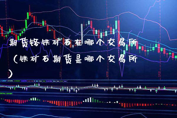 期货铬铁矿石在哪个交易所（铁矿石期货是哪个交易所）_https://www.cqckcrrc.com_道指直播_第1张