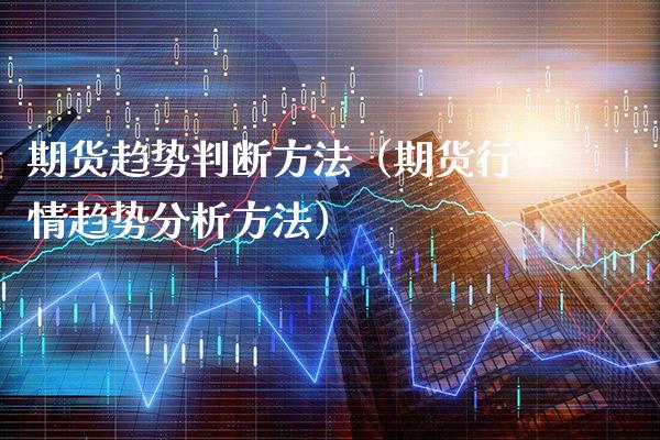 期货趋势判断方法(期货行情趋势分析方法)_股票理财_第1张_期货投资网 期货趋势判断方法(期货行情趋势分析方法)_https://www.cqckcrrc.com_股票理财_第1张