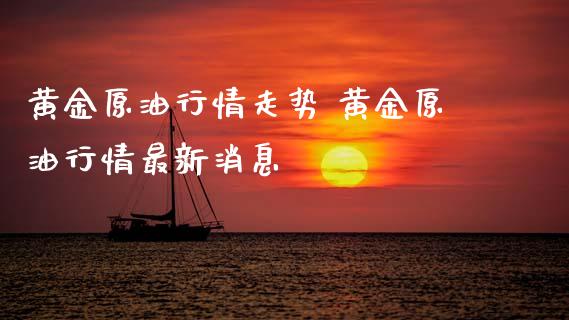 黄金原**情走势 黄金原**情最新消息_https://www.cqckcrrc.com_原油期货_第1张