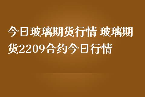 今日玻璃期货行情 玻璃期货2209合约今日行情_原油期货_第1张_期货投资网 今日玻璃期货行情 玻璃期货2209合约今日行情_https://www.cqckcrrc.com_原油期货_第1张