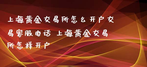 上海黄金交易所怎么开户交易客服电话 上海黄金交易所怎样开户_原油期货_第1张_期货投资网 上海黄金交易所怎么开户交易客服电话 上海黄金交易所怎样开户_https://www.cqckcrrc.com_原油期货_第1张